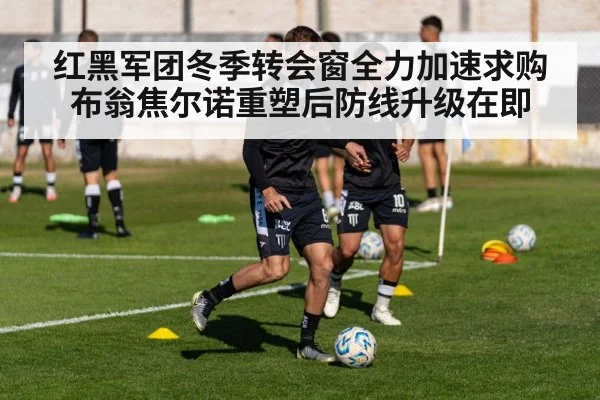 红黑军团冬季转会窗全力加速求购布翁焦尔诺重塑后防线升级在即