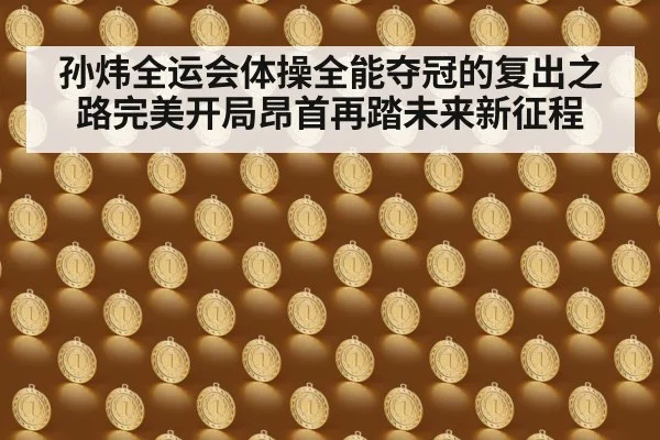 孙炜全运会体操全能夺冠的复出之路完美开局昂首再踏未来新征程
