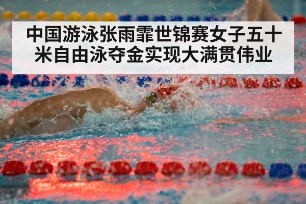 中国游泳张雨霏世锦赛女子五十米自由泳夺金实现大满贯伟业