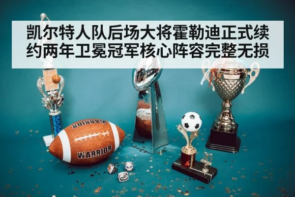 凯尔特人队后场大将霍勒迪正式续约两年卫冕冠军核心阵容完整无损