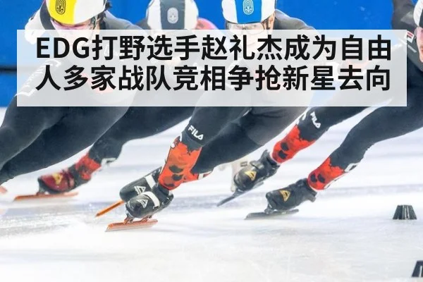 EDG打野选手赵礼杰成为自由人多家战队竞相争抢新星去向