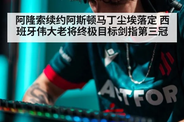 阿隆索续约阿斯顿马丁尘埃落定 西班牙伟大老将终极目标剑指第三冠